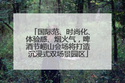 国际范、时尚化、体验感、烟火气，啤酒节崂山会场将打造沉浸式双场景园区