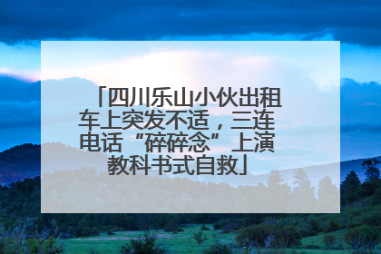 四川乐山小伙出租车上突发不适，三连电话“碎碎念”上演教科书式自救