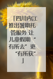 四川内江推出暑期托管服务 让儿童假期“有所去”更“有所获”