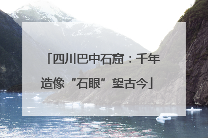 四川巴中石窟：千年造像“石眼”望古今