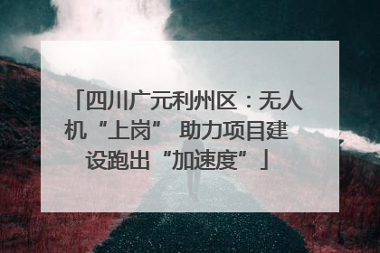 四川广元利州区：无人机“上岗” 助力项目建设跑出“加速度”