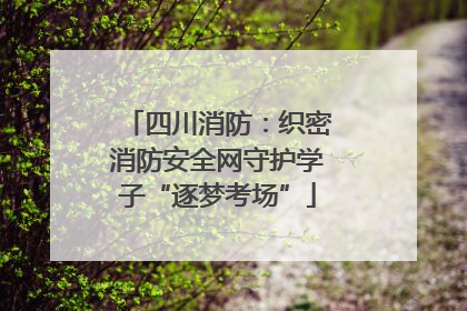 四川消防：织密消防安全网守护学子“逐梦考场”