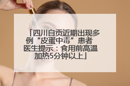 四川自贡近期出现多例“皮蛋中毒”患者 医生提示：食用前高温加热5分钟以上