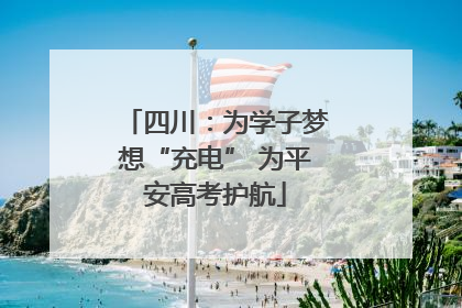 四川：为学子梦想“充电” 为平安高考护航