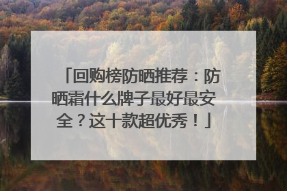 回购榜防晒推荐：防晒霜什么牌子最好最安全？这十款超优秀！