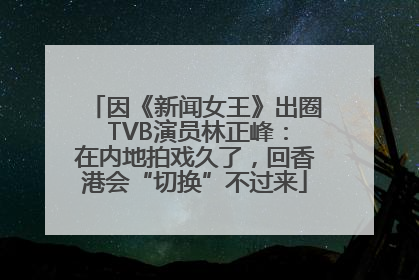 因《新闻女王》出圈 TVB演员林正峰：在内地拍戏久了，回香港会“切换”不过来
