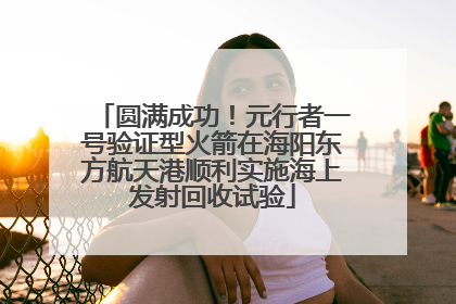 圆满成功！元行者一号验证型火箭在海阳东方航天港顺利实施海上发射回收试验