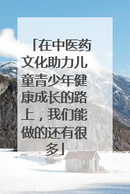 在中医药文化助力儿童青少年健康成长的路上，我们能做的还有很多