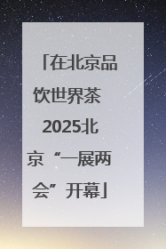 在北京品饮世界茶 2025北京“一展两会”开幕