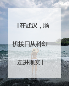 在武汉，脑机接口从科幻走进现实