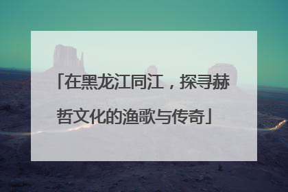 在黑龙江同江，探寻赫哲文化的渔歌与传奇