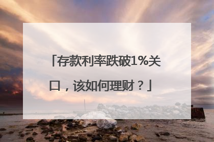 存款利率跌破1%关口，该如何理财？