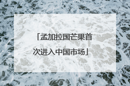 孟加拉国芒果首次进入中国市场