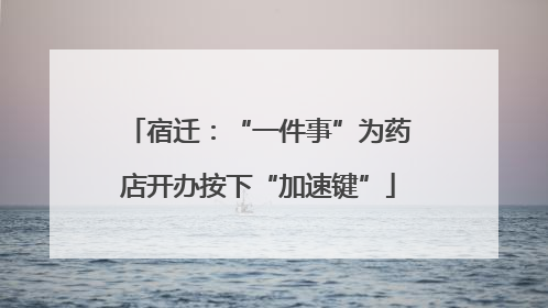 宿迁：“一件事”为药店开办按下“加速键”