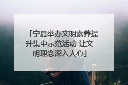 宁夏举办文明素养提升集中示范活动 让文明理念深入人心