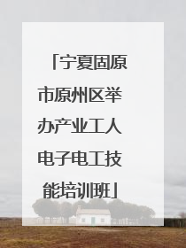 宁夏固原市原州区举办产业工人电子电工技能培训班