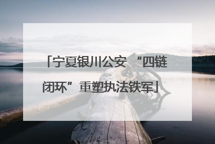 宁夏银川公安 “四链闭环”重塑执法铁军