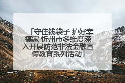 守住钱袋子 护好幸福家 忻州市多维度深入开展防范非法金融宣传教育系列活动