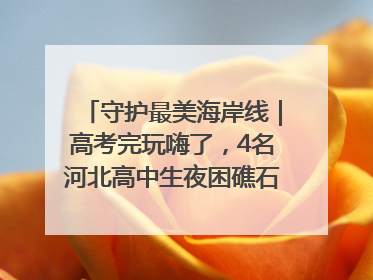 守护最美海岸线｜高考完玩嗨了，4名河北高中生夜困礁石！青岛救援队火速出动救上岸