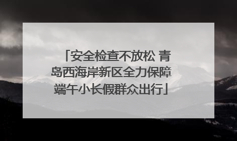 安全检查不放松 青岛西海岸新区全力保障端午小长假群众出行