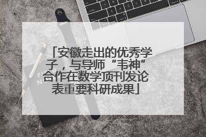 安徽走出的优秀学子，与导师“韦神”合作在数学顶刊发论表重要科研成果