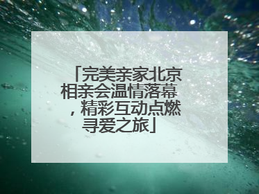 完美亲家北京相亲会温情落幕，精彩互动点燃寻爱之旅