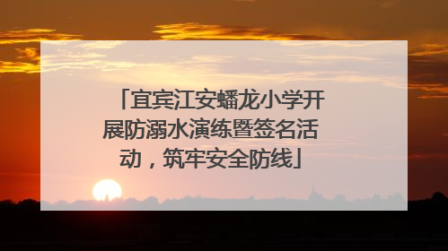 宜宾江安蟠龙小学开展防溺水演练暨签名活动，筑牢安全防线