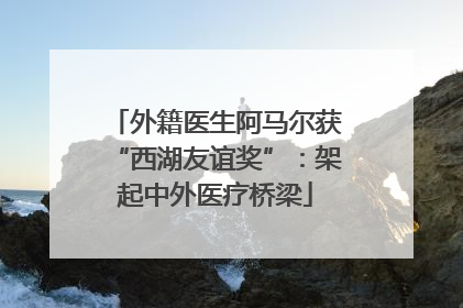 外籍医生阿马尔获“西湖友谊奖”：架起中外医疗桥梁