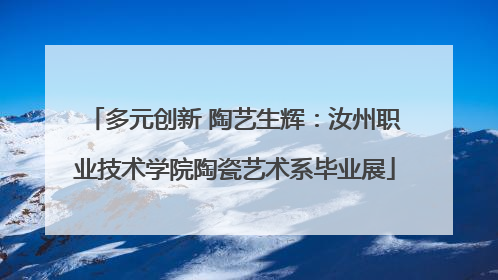 多元创新 陶艺生辉：汝州职业技术学院陶瓷艺术系毕业展