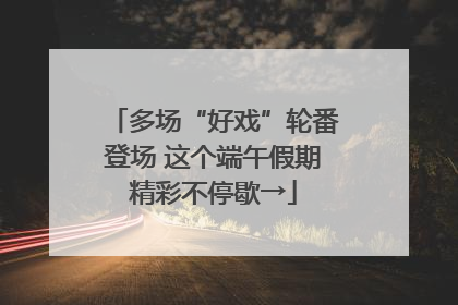 多场“好戏”轮番登场 这个端午假期精彩不停歇→
