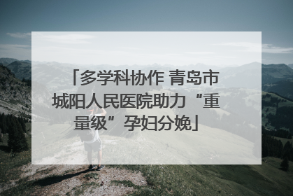 多学科协作 青岛市城阳人民医院助力“重量级”孕妇分娩