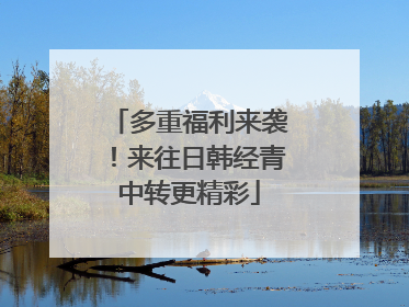 多重福利来袭！来往日韩经青中转更精彩