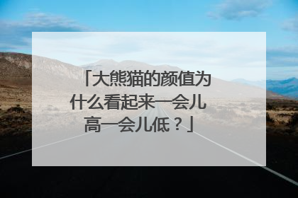 大熊猫的颜值为什么看起来一会儿高一会儿低？