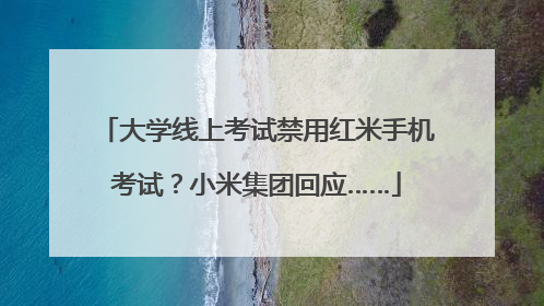 大学线上考试禁用红米手机考试？小米集团回应……
