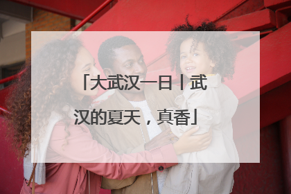 大武汉一日丨武汉的夏天，真香