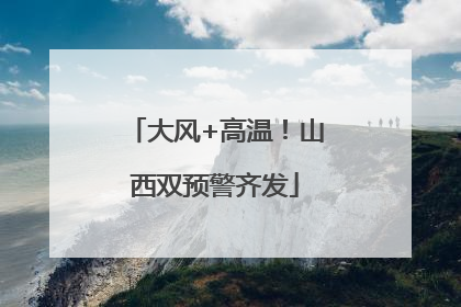 大风+高温！山西双预警齐发
