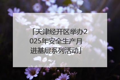 天津经开区举办2025年安全生产月进基层系列活动