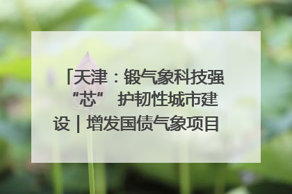 天津：锻气象科技强“芯” 护韧性城市建设｜增发国债气象项目落地见效系列报道