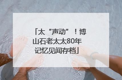 太“声动”！博山石老太太80年记忆见闻存档