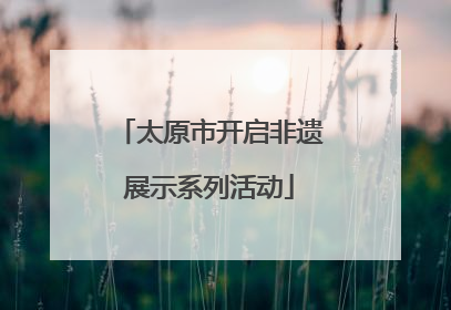 太原市开启非遗展示系列活动