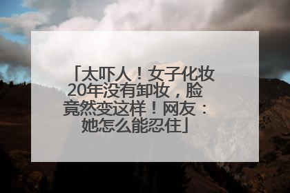 太吓人！女子化妆20年没有卸妆，脸竟然变这样！网友：她怎么能忍住