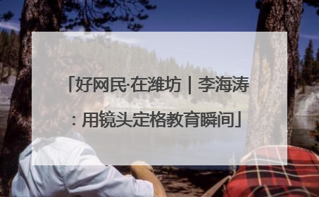 好网民·在潍坊｜李海涛：用镜头定格教育瞬间