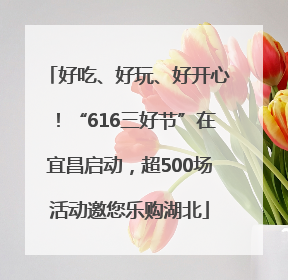 好吃、好玩、好开心！“616三好节”在宜昌启动，超500场活动邀您乐购湖北