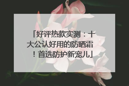 好评热款实测：十大公认好用的防晒霜！首选防护新宠儿