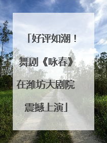 好评如潮！舞剧《咏春》在潍坊大剧院震撼上演