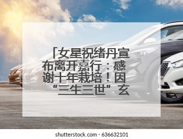 女星祝绪丹宣布离开嘉行：感谢十年栽培！因“三生三世”玄女一角被熟知