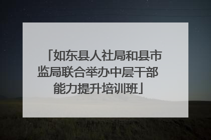 如东县人社局和县市监局联合举办中层干部能力提升培训班