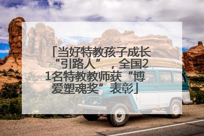 当好特教孩子成长“引路人”，全国21名特教教师获“博爱塑魂奖”表彰