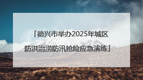 德兴市举办2025年城区防洪治涝防汛抢险应急演练