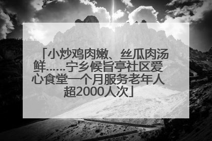 小炒鸡肉嫩、丝瓜肉汤鲜……宁乡候旨亭社区爱心食堂一个月服务老年人超2000人次